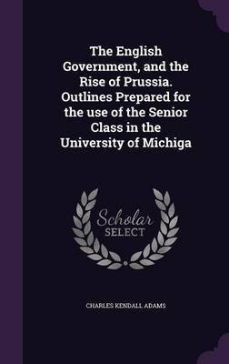 The English Government, and the Rise of Prussia. Outlines Prepared for the use of the Senior Class in the University of Michiga(English, Hardcover, Adams Charles Kendall)