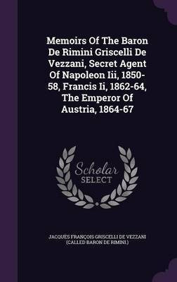 Memoirs Of The Baron De Rimini Griscelli De Vezzani, Secret Agent Of Napoleon Iii, 1850-58, Francis Ii, 1862-64, The Emperor Of Austria, 1864-67(English, Hardcover, unknown)