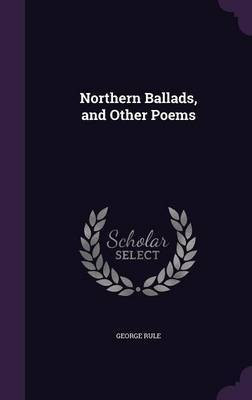 Northern Ballads, and Other Poems(English, Hardcover, Rule George)