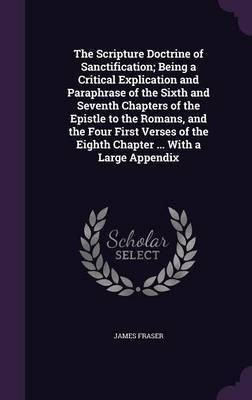 The Scripture Doctrine of Sanctification; Being a Critical Explication and Paraphrase of the Sixth and Seventh Chapters of the Epistle to the Romans, and the Four First Verses of the Eighth Chapter ... With a Large Appendix(English, Hardcover, Fraser James) The Scripture Doctrine of Sanctification; Being a Critical Explication and Paraphrase of the Sixth and Seventh Chapters of the Epistle to the Romans, and the Four First Verses of the Eighth Chapter ... With a Large Appendix(English, Hardcover, Fraser James)