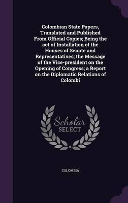 Colombian State Papers, Translated and Published From Official Copies; Being the act of Installation of the Houses of Senate and Representatives; the Message of the Vice-president on the Opening of Congress; a Report on the Diplomatic Relations of Colombi(English, Hardcover, unknown) Colombian State Papers, Translated and Published From Official Copies; Being the act of Installation of the Houses of Senate and Representatives; the Message of the Vice-president on the Opening of Congress; a Report on the Diplomatic Relations of Colombi(English, Hardcover, unknown)