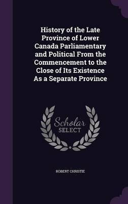 History of the Late Province of Lower Canada Parliamentary and Political From the Commencement to the Close of Its Existence As a Separate Province(English, Hardcover, Christie Robert REV) History of the Late Province of Lower Canada Parliamentary and Political From the Commencement to the Close of Its Existence As a Separate Province(English, Hardcover, Christie Robert REV)