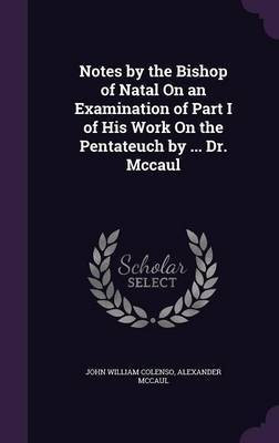 Notes by the Bishop of Natal On an Examination of Part I of His Work On the Pentateuch by ... Dr. Mccaul(English, Hardcover, Colenso John William)