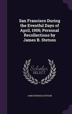 San Francisco During the Eventful Days of April, 1906; Personal Recollections by James B. Stetson(English, Hardcover, Stetson James Burgess)