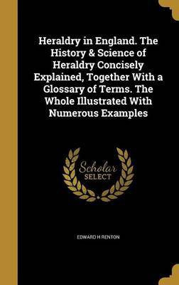 Heraldry in England. The History & Science of Heraldry Concisely Explained, Together With a Glossary of Terms. The Whole Illustrated With Numerous Examples(English, Hardcover, Renton Edward H) Heraldry in England. The History & Science of Heraldry Concisely Explained, Together With a Glossary of Terms. The Whole Illustrated With Numerous Examples(English, Hardcover, Renton Edward H)