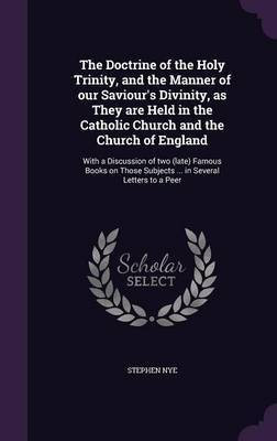 The Doctrine of the Holy Trinity, and the Manner of our Saviour's Divinity, as They are Held in the Catholic Church and the Church of England(English, Hardcover, Nye Stephen)