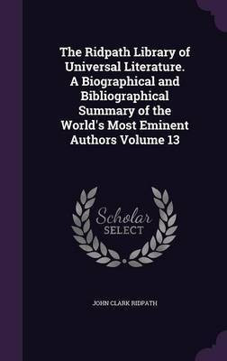 The Ridpath Library of Universal Literature. A Biographical and Bibliographical Summary of the World's Most Eminent Authors Volume 13(English, Hardcover, Ridpath John Clark)
