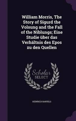 William Morris, The Story of Sigurd the Volsung and the Fall of the Niblungs; Eine Studie uber das Verhaltnis des Epos zu den Quellen(English, Hardcover, Bartels Heinrich)