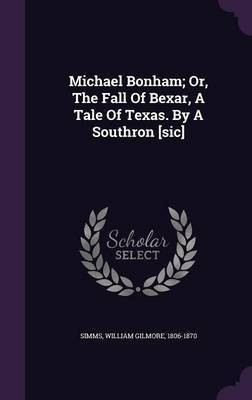 Michael Bonham; Or, The Fall Of Bexar, A Tale Of Texas. By A Southron [sic](English, Hardcover, unknown)