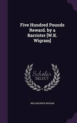 Five Hundred Pounds Reward. by a Barrister [W.K. Wigram](English, Hardcover, Wigram William Knox)
