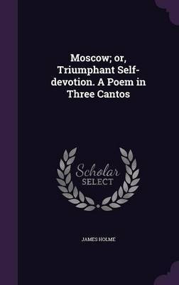 Moscow; or, Triumphant Self-devotion. A Poem in Three Cantos(English, Hardcover, Holme James)