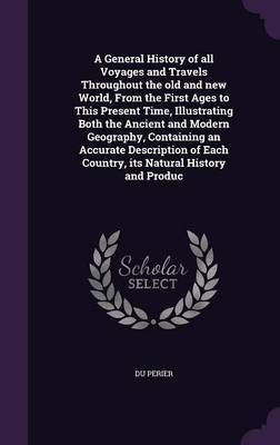 A General History of all Voyages and Travels Throughout the old and new World, From the First Ages to This Present Time, Illustrating Both the Ancient and Modern Geography, Containing an Accurate Description of Each Country, its Natural History and Produc(English, Hardcover, Perier Du) A General History of all Voyages and Travels Throughout the old and new World, From the First Ages to This Present Time, Illustrating Both the Ancient and Modern Geography, Containing an Accurate Description of Each Country, its Natural History and Produc(English, Hardcover, Perier Du)