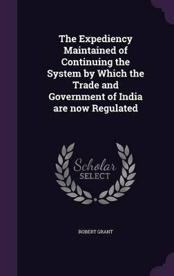 The Expediency Maintained of Continuing the System by Which the Trade and Government of India are now Regulated(English, Hardcover, Grant Robert Sir)