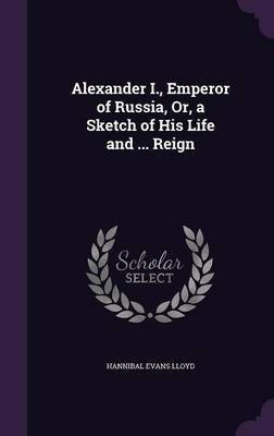 Alexander I., Emperor of Russia, Or, a Sketch of His Life and ... Reign(English, Hardcover, Lloyd Hannibal Evans)