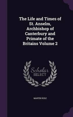 The Life and Times of St. Anselm, Archbishop of Canterbury and Primate of the Britains Volume 2(English, Hardcover, Rule Martin)