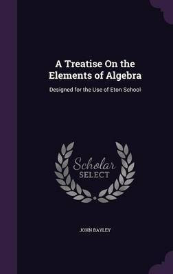 A Treatise On the Elements of Algebra(English, Hardcover, Bayley John Sir)
