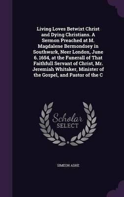 Living Loves Betwixt Christ and Dying Christians. A Sermon Preached at M. Magdalene Bermondsey in Southwark, Neer London, June 6. 1654, at the Funerall of That Faithfull Servant of Christ, Mr. Jeremiah Whitaker, Minister of the Gospel, and Pastor of the C(English, Hardcover, Ashe Simeon) Living Loves Betwixt Christ and Dying Christians. A Sermon Preached at M. Magdalene Bermondsey in Southwark, Neer London, June 6. 1654, at the Funerall of That Faithfull Servant of Christ, Mr. Jeremiah Whitaker, Minister of the Gospel, and Pastor of the C(English, Hardcover, Ashe Simeon)