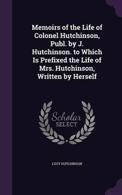 Memoirs of the Life of Colonel Hutchinson, Publ. by J. Hutchinson. to Which Is Prefixed the Life of Mrs. Hutchinson, Written by Herself(English, Hardcover, Hutchinson Lucy)