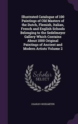 Illustrated Catalogue of 100 Paintings of Old Masters of the Dutch, Flemish, Italian, French and English Schools Belonging to the Sedelmeyer Gallery Which Contains About 1000 Original Paintings of Ancient and Modern Artists Volume 2(English, Hardcover, Sedelmeyer Charles) Illustrated Catalogue of 100 Paintings of Old Masters of the Dutch, Flemish, Italian, French and English Schools Belonging to the Sedelmeyer Gallery Which Contains About 1000 Original Paintings of Ancient and Modern Artists Volume 2(English, Hardcover, Sedelmeyer Charles)