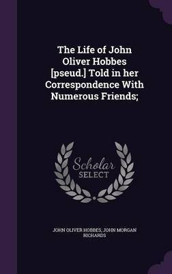 The Life of John Oliver Hobbes [pseud.] Told in her Correspondence With Numerous Friends;(English, Hardcover, Hobbes John Oliver)