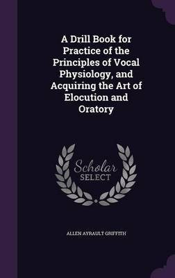 A Drill Book for Practice of the Principles of Vocal Physiology, and Acquiring the Art of Elocution and Oratory(English, Hardcover, Griffith Allen Ayrault)