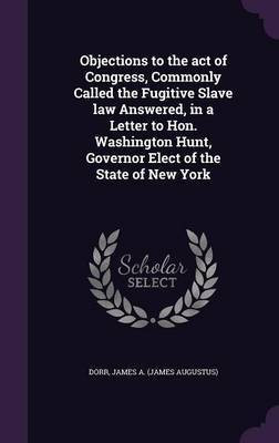 Objections to the act of Congress, Commonly Called the Fugitive Slave law Answered, in a Letter to Hon. Washington Hunt, Governor Elect of the State of New York(English, Hardcover, Dorr James A)