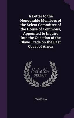A Letter to the Honourable Members of the Select Committee of the House of Commons, Appointed to Inquire Into the Question of the Slave Trade on the East Coast of Africa(English, Hardcover, Fraser H A) A Letter to the Honourable Members of the Select Committee of the House of Commons, Appointed to Inquire Into the Question of the Slave Trade on the East Coast of Africa(English, Hardcover, Fraser H A)