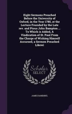 Eight Sermons Preached Before the University of Oxford, in the Year 1780, at the Lecture Founded by the Late rev. and Pious John Bampton ... To Which is Added, A Vindication of St. Paul From the Charge of Wishing Himself Accursed, a Sermon Preached Likewi(English, Hardcover, Bandinel James)