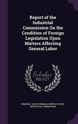 Report of the Industrial Commission On the Condition of Foreign Legislation Upon Matters Affecting General Labor(English, Hardcover, Stimson Frederic Jesup)
