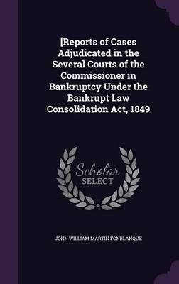 [Reports of Cases Adjudicated in the Several Courts of the Commissioner in Bankruptcy Under the Bankrupt Law Consolidation Act, 1849(English, Hardcover, Fonblanque John William Martin) [Reports of Cases Adjudicated in the Several Courts of the Commissioner in Bankruptcy Under the Bankrupt Law Consolidation Act, 1849(English, Hardcover, Fonblanque John William Martin)