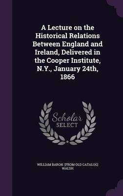A Lecture on the Historical Relations Between England and Ireland, Delivered in the Cooper Institute, N.Y., January 24th, 1866(English, Hardcover, Walsh William Baron [From Old Catalog])