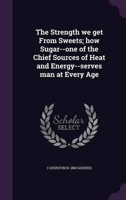 The Strength we get From Sweets; how Sugar--one of the Chief Sources of Heat and Energy--serves man at Every Age(English, Hardcover, Goudiss C Houston B 1880)