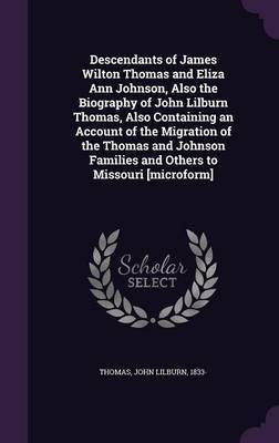 Descendants of James Wilton Thomas and Eliza Ann Johnson, Also the Biography of John Lilburn Thomas, Also Containing an Account of the Migration of the Thomas and Johnson Families and Others to Missouri [microform](English, Hardcover, Thomas John Lilburn)