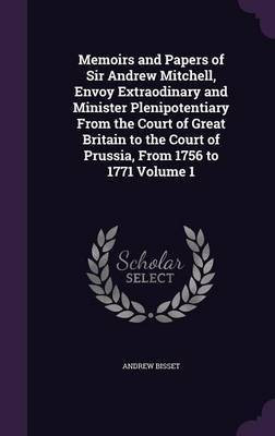 Memoirs and Papers of Sir Andrew Mitchell, Envoy Extraodinary and Minister Plenipotentiary From the Court of Great Britain to the Court of Prussia, From 1756 to 1771 Volume 1(English, Hardcover, Bisset Andrew)