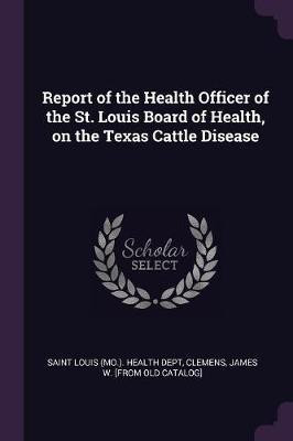 Report of the Health Officer of the St. Louis Board of Health, on the Texas Cattle Disease(English, Paperback, Clemens James W [From Old Catalog])