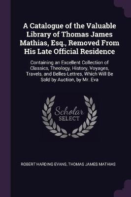 A Catalogue of the Valuable Library of Thomas James Mathias, Esq., Removed From His Late Official Residence(English, Paperback, Evans Robert Harding)