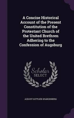 A Concise Historical Account of the Present Constitution of the Protestant Church of the United Brethren Adhering to the Confession of Augsburg(English, Hardcover, Spangenberg August Gottlieb)