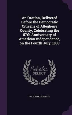 An Oration, Delivered Before the Democratic Citizens of Allegheny County, Celebrating the 57th Anniversary of American Independence, on the Fourth July, 1833(English, Hardcover, McCandless Wilson) An Oration, Delivered Before the Democratic Citizens of Allegheny County, Celebrating the 57th Anniversary of American Independence, on the Fourth July, 1833(English, Hardcover, McCandless Wilson)