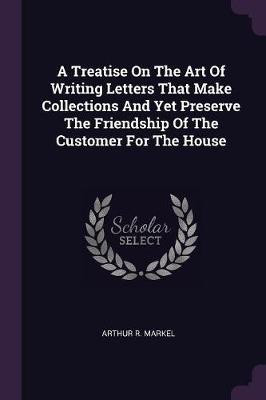 A Treatise On The Art Of Writing Letters That Make Collections And Yet Preserve The Friendship Of The Customer For The House(English, Paperback, Markel Arthur R)