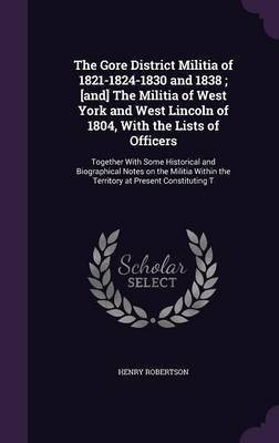 The Gore District Militia of 1821-1824-1830 and 1838; [and] The Militia of West York and West Lincoln of 1804, With the Lists of Officers(English, Hardcover, Robertson Henry)