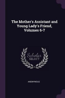 The Mother's Assistant and Young Lady's Friend, Volumes 6-7(English, Paperback, Anonymous)