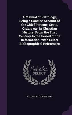 A Manual of Patrology, Being a Concise Account of the Chief Persons, Sects, Orders etc. in Christian History, From the First Century to the Period of the Reformation, With Select Bibliographical References(English, Hardcover, Stearns Wallace Nelson) A Manual of Patrology, Being a Concise Account of the Chief Persons, Sects, Orders etc. in Christian History, From the First Century to the Period of the Reformation, With Select Bibliographical References(English, Hardcover, Stearns Wallace Nelson)