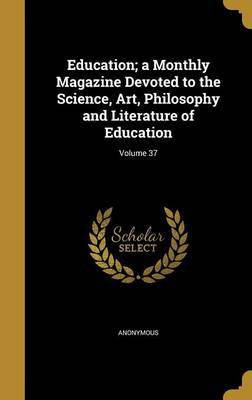 Education; a Monthly Magazine Devoted to the Science, Art, Philosophy and Literature of Education; Volume 37(English, Hardcover, unknown)