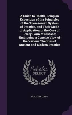 A Guide to Health, Being an Exposition of the Principles of the Thomsonian System of Practice, and Their Mode of Application in the Cure of Every Form of Disease; Embracing a Concise View of the Various Theories of Ancient and Modern Practice(English, Hardcover, Colby Benjamin) A Guide to Health, Being an Exposition of the Principles of the Thomsonian System of Practice, and Their Mode of Application in the Cure of Every Form of Disease; Embracing a Concise View of the Various Theories of Ancient and Modern Practice(English, Hardcover, Colby Benjamin)