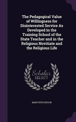 The Pedagogical Value of Willingness for Disinterested Service As Developed in the Training School of the State Teacher and in the Religious Novitiate and the Religious Life(English, Hardcover, Devlin Mary Ruth)