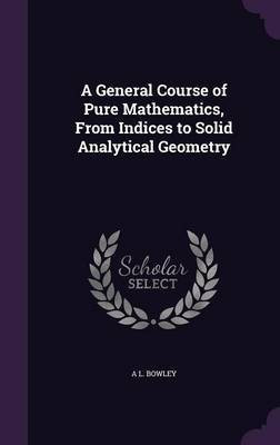 A General Course of Pure Mathematics, From Indices to Solid Analytical Geometry(English, Hardcover, Bowley A L)