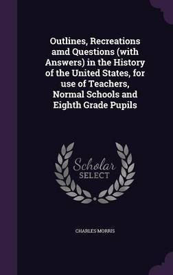 Outlines, Recreations amd Questions (with Answers) in the History of the United States, for use of Teachers, Normal Schools and Eighth Grade Pupils(English, Hardcover, Morris Charles)