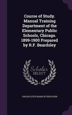 Course of Study. Manual Training Department of the Elementary Public Schools, Chicago. 1899-1900 Prepared by R.F. Beardsley(English, Hardcover, unknown)