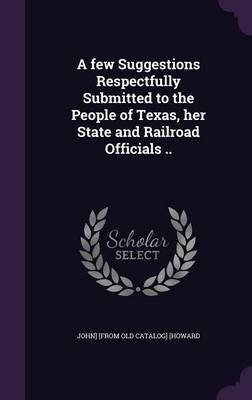 A few Suggestions Respectfully Submitted to the People of Texas, her State and Railroad Officials ..(English, Hardcover, [Howard John] [From Old Catalog])