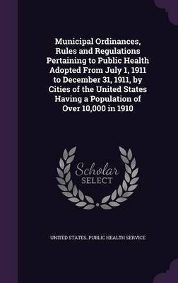 Municipal Ordinances, Rules and Regulations Pertaining to Public Health Adopted From July 1, 1911 to December 31, 1911, by Cities of the United States Having a Population of Over 10,000 in 1910(English, Hardcover, unknown)
